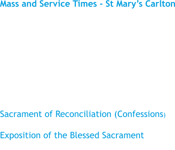 Mass and Service Times - St Mary’s Carlton  Sunday				11.15 am Monday				No Mass Tuesday				10.00 am Wednesday				No Mass Thursday				No Mass Friday					10.00am  Sacrament of Reconciliation (Confessions) Please see the ‘Newsletter’ Exposition of the Blessed Sacrament Before Mass on Tuesday
